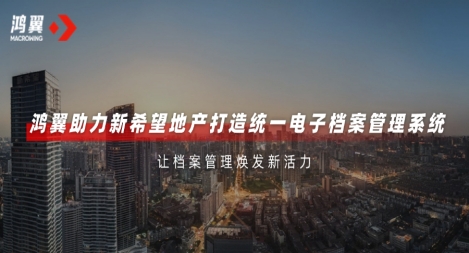 鴻翼助力新希望地產打造統一電子檔案管理系統，讓檔案管理煥發新活力！