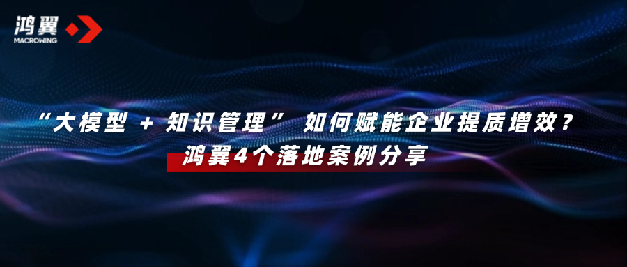 “大模型 + 知識管理” 如何賦能企業提質增效？鴻翼4個落地案例分享