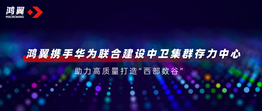 鴻翼攜手華為聯合建設中衛集群存力中心，助力高質量打造“西部數谷”