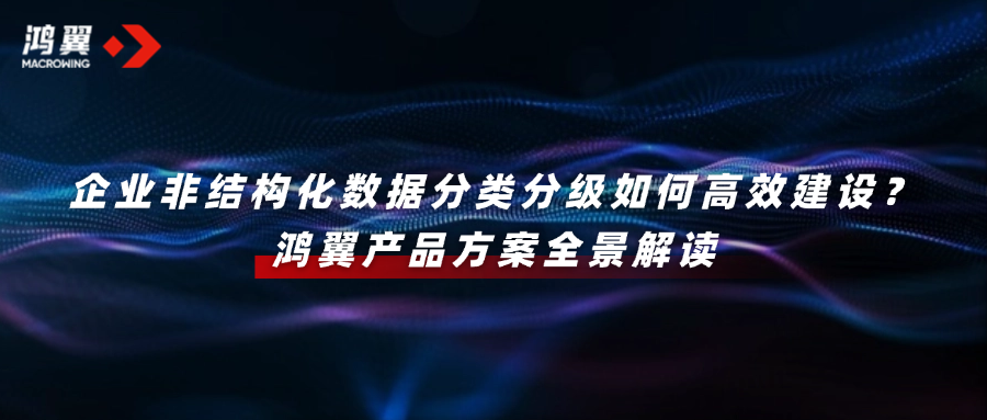 企業非結構化數據分類分級如何高效建設？鴻翼產品方案全景解讀